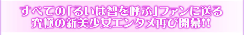 すべての「るいは智を呼ぶ」ファンに送る
究極の新美少女エンタメ再び開幕！！