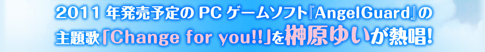 2011年発売予定のPCゲームソフト『AngelGuard』の主題歌「Change for you!!」を榊原ゆいが熱唱！
